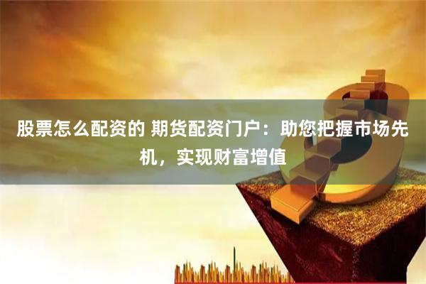 股票怎么配资的 期货配资门户：助您把握市场先机，实现财富增值