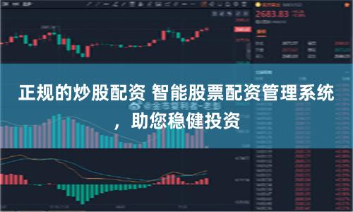 正规的炒股配资 智能股票配资管理系统，助您稳健投资