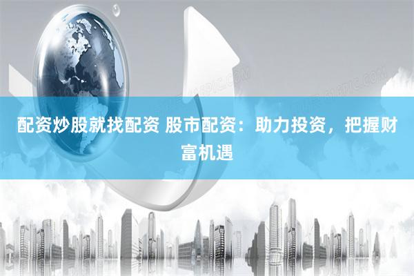 配资炒股就找配资 股市配资：助力投资，把握财富机遇