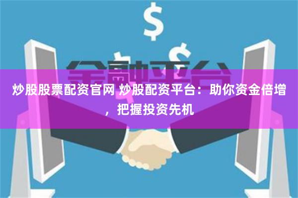 炒股股票配资官网 炒股配资平台：助你资金倍增，把握投资先机