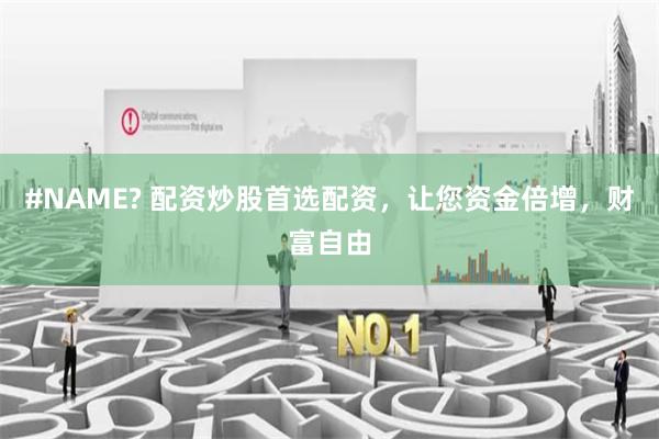 #NAME? 配资炒股首选配资，让您资金倍增，财富自由