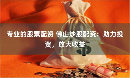 专业的股票配资 佛山炒股配资：助力投资，放大收益