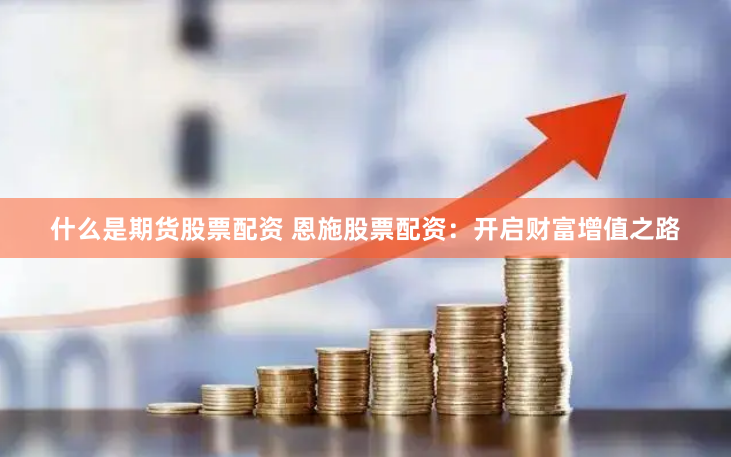 什么是期货股票配资 恩施股票配资：开启财富增值之路