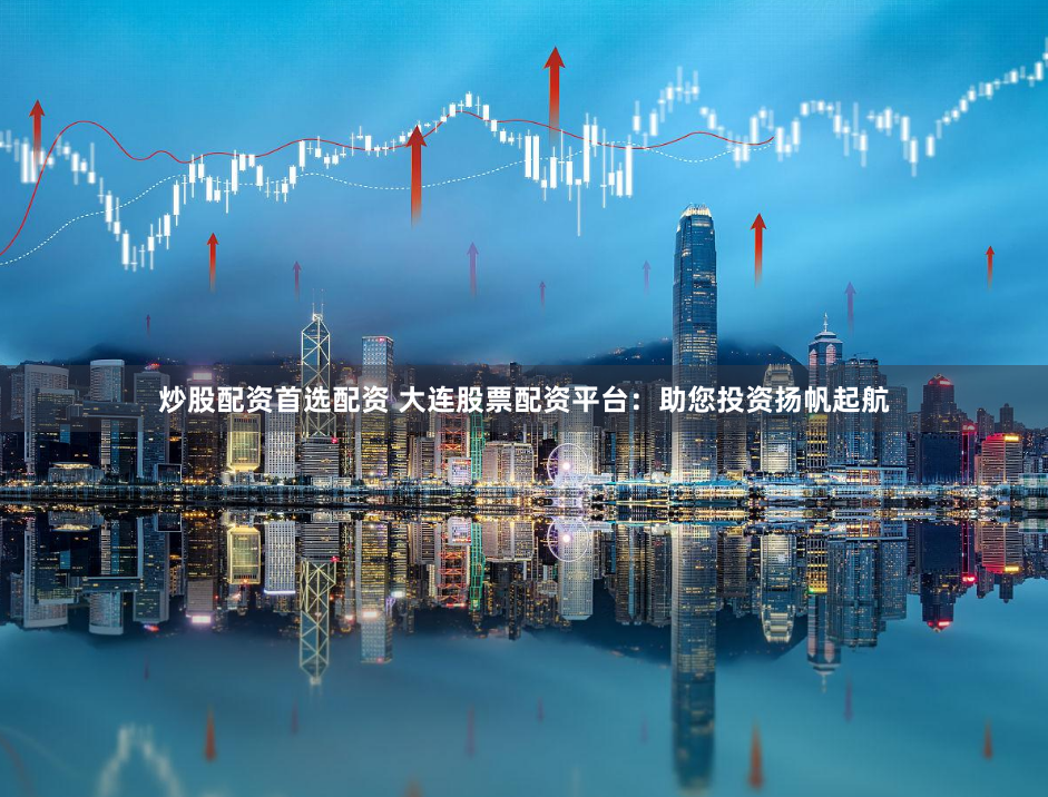 炒股配资首选配资 大连股票配资平台：助您投资扬帆起航