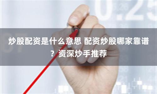 炒股配资是什么意思 配资炒股哪家靠谱？资深炒手推荐