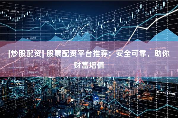 [炒股配资] 股票配资平台推荐：安全可靠，助你财富增值