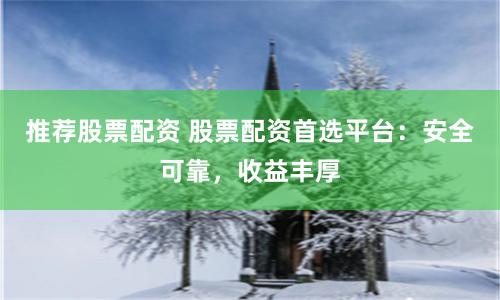 推荐股票配资 股票配资首选平台：安全可靠，收益丰厚