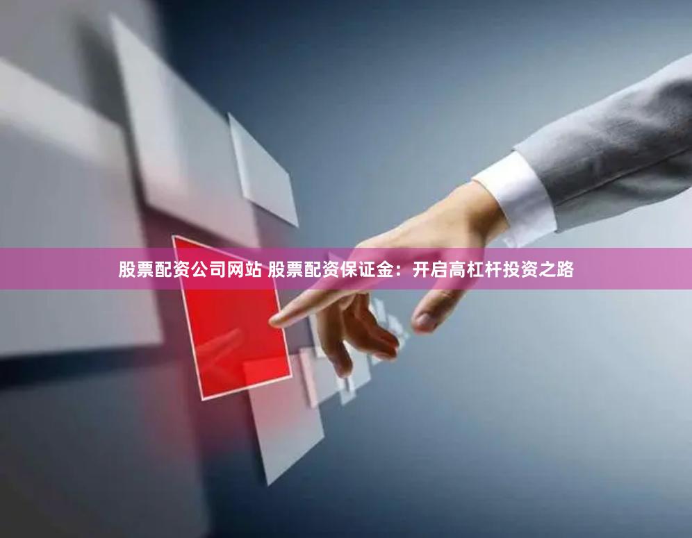 股票配资公司网站 股票配资保证金：开启高杠杆投资之路