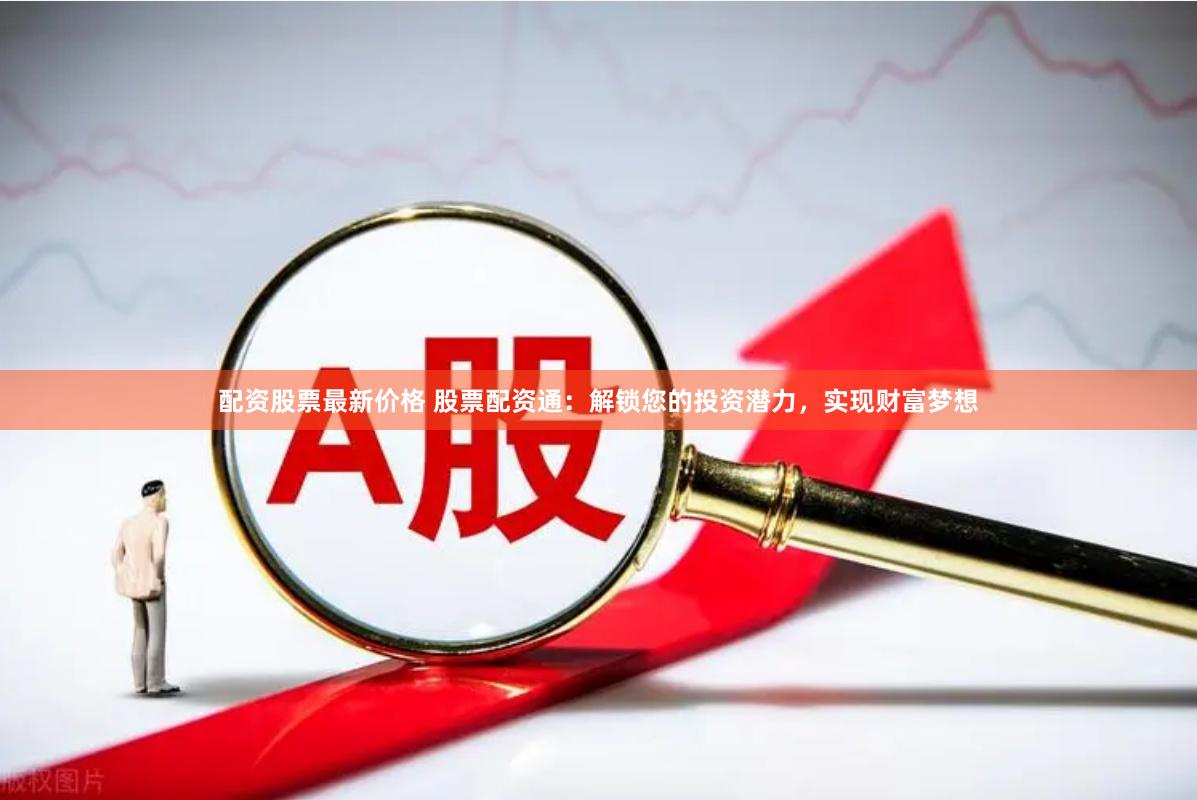 配资股票最新价格 股票配资通：解锁您的投资潜力，实现财富梦想
