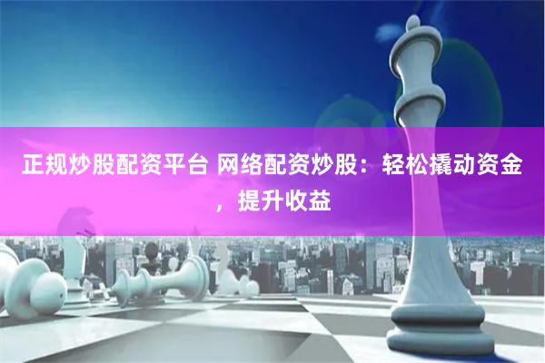 正规炒股配资平台 网络配资炒股：轻松撬动资金，提升收益