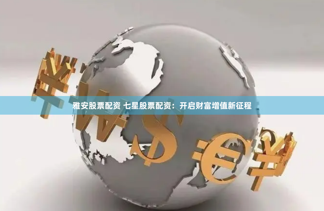雅安股票配资 七星股票配资：开启财富增值新征程