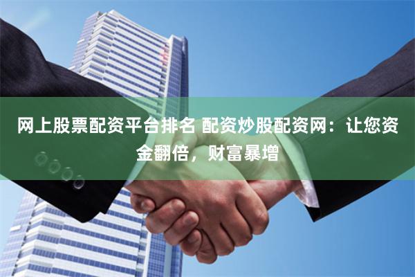 网上股票配资平台排名 配资炒股配资网：让您资金翻倍，财富暴增
