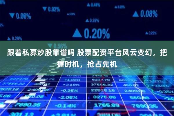 跟着私募炒股靠谱吗 股票配资平台风云变幻，把握时机，抢占先机