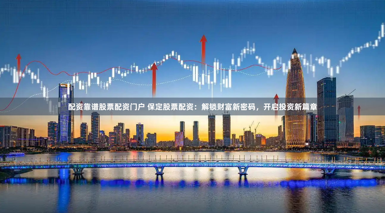 配资靠谱股票配资门户 保定股票配资：解锁财富新密码，开启投资新篇章