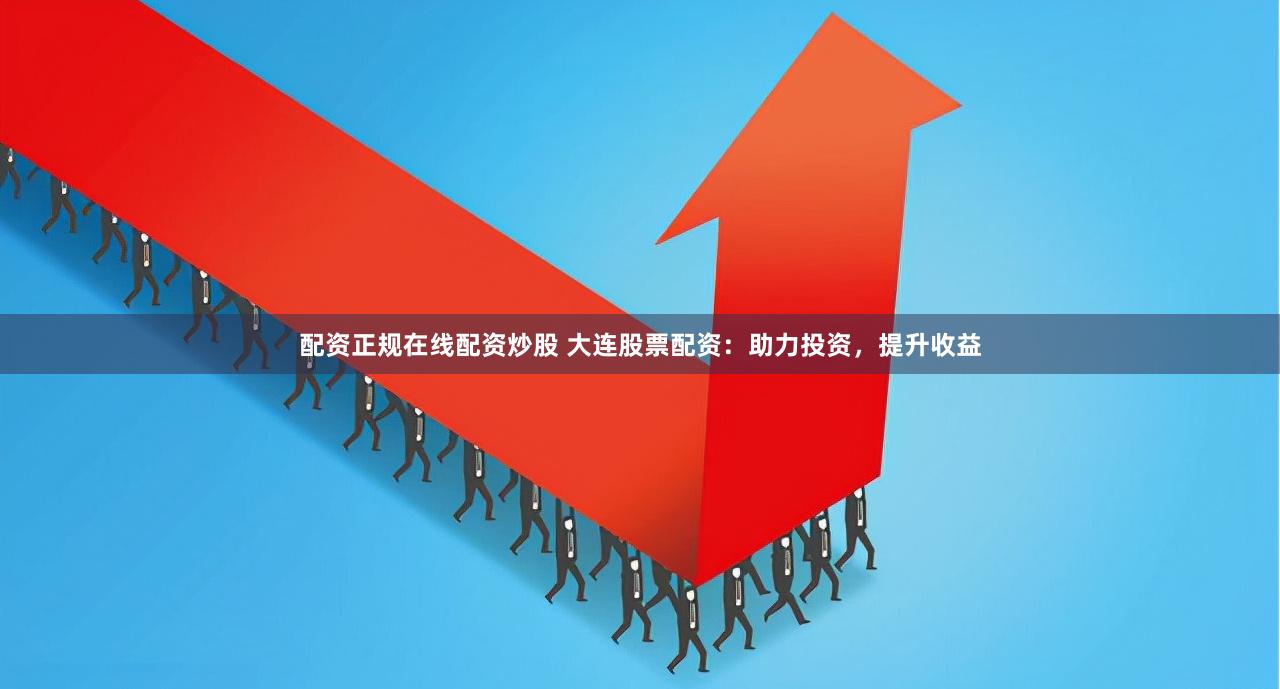 配资正规在线配资炒股 大连股票配资：助力投资，提升收益