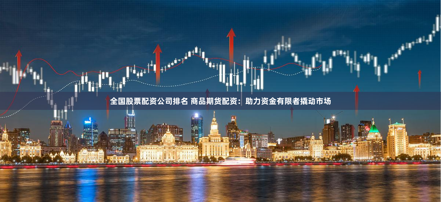 全国股票配资公司排名 商品期货配资：助力资金有限者撬动市场
