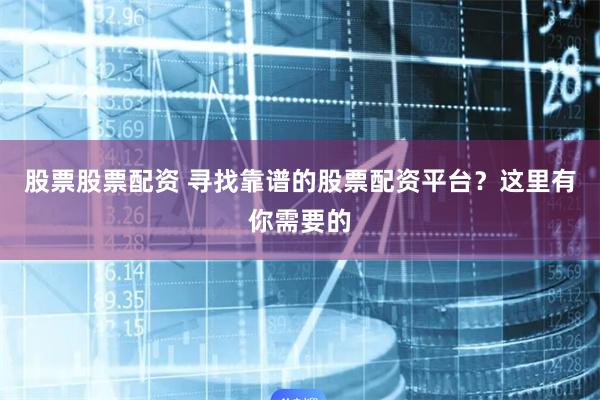 股票股票配资 寻找靠谱的股票配资平台？这里有你需要的