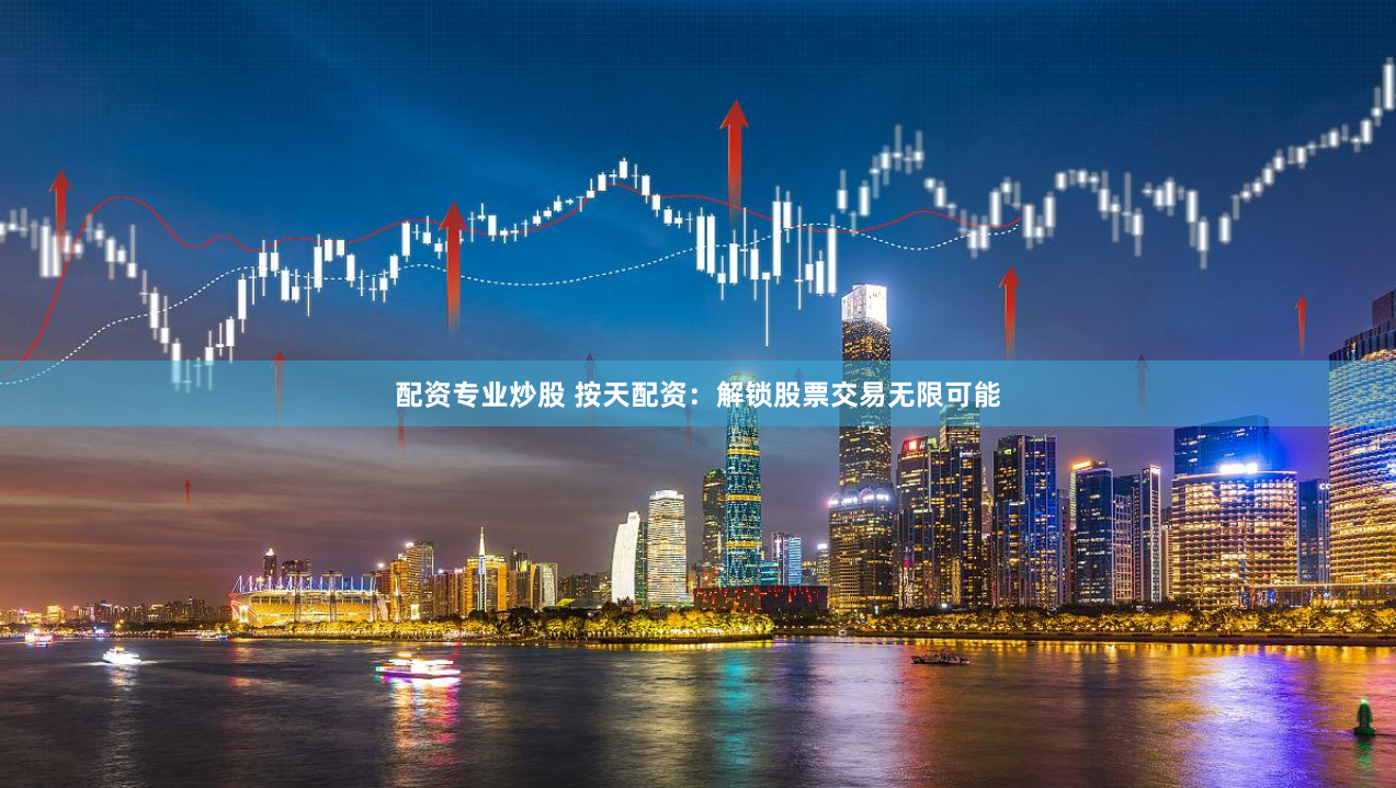 配资专业炒股 按天配资：解锁股票交易无限可能