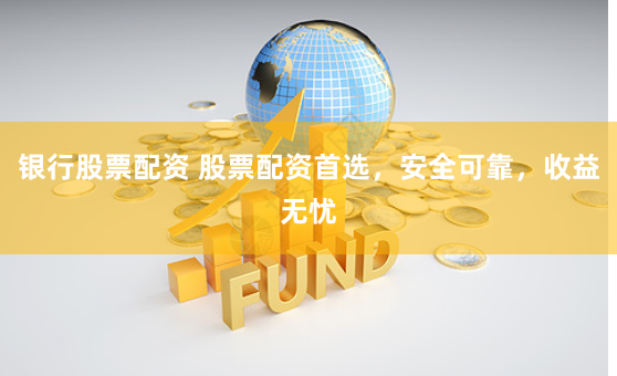 银行股票配资 股票配资首选，安全可靠，收益无忧