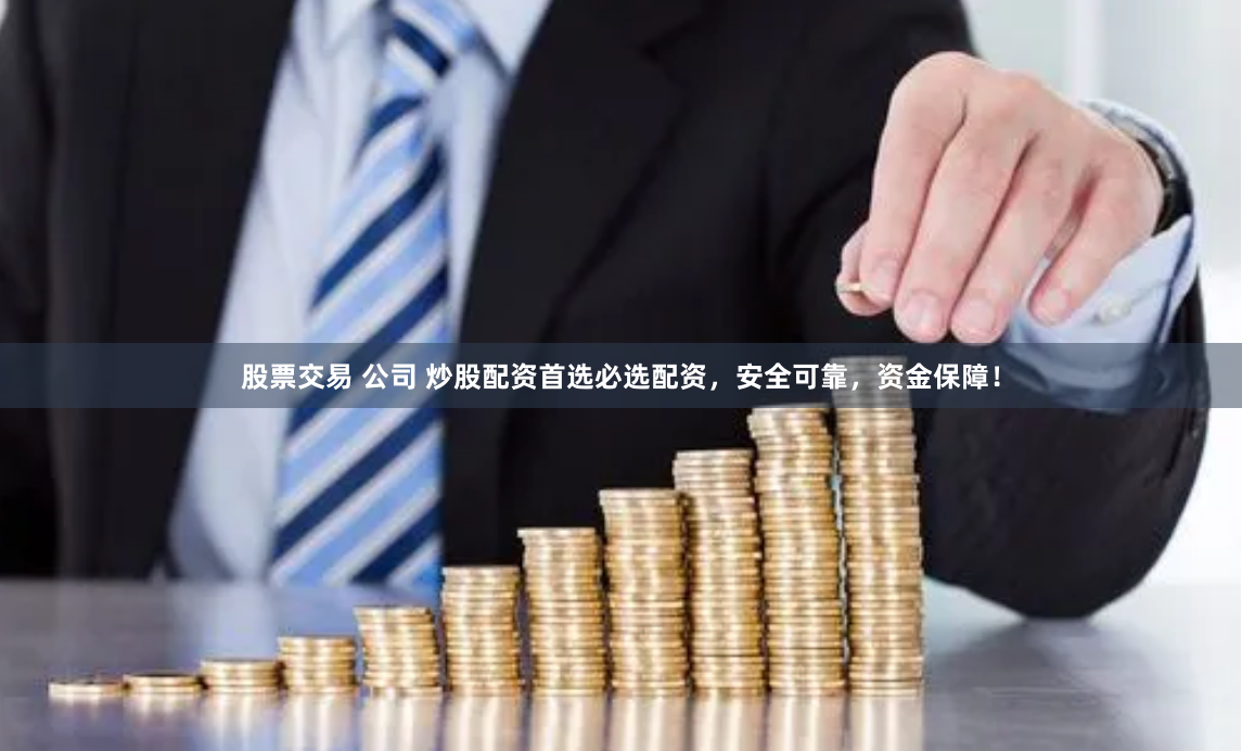 股票交易 公司 炒股配资首选必选配资，安全可靠，资金保障！