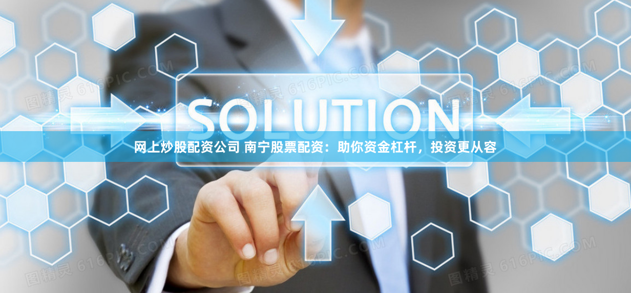 网上炒股配资公司 南宁股票配资：助你资金杠杆，投资更从容