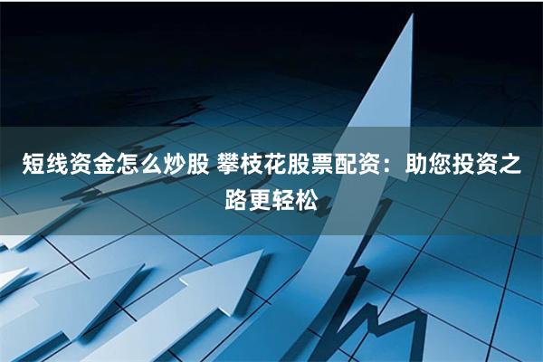 短线资金怎么炒股 攀枝花股票配资：助您投资之路更轻松