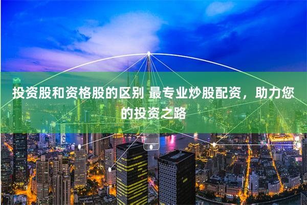 投资股和资格股的区别 最专业炒股配资，助力您的投资之路