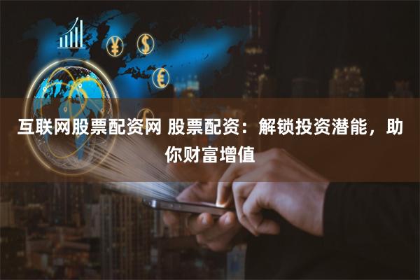 互联网股票配资网 股票配资：解锁投资潜能，助你财富增值