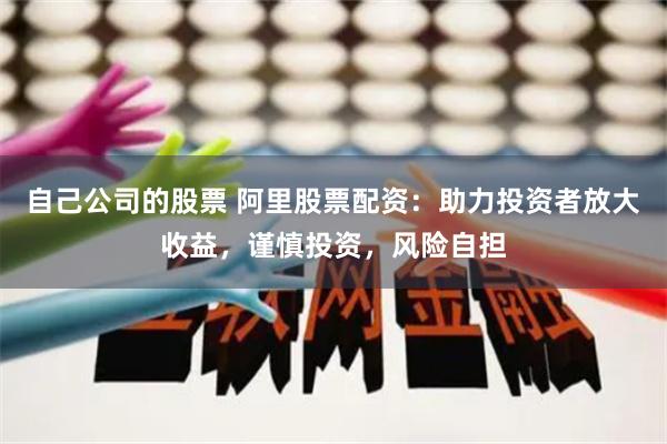 自己公司的股票 阿里股票配资：助力投资者放大收益，谨慎投资，风险自担
