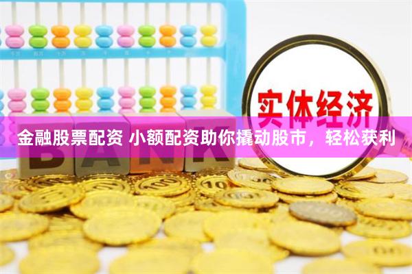 金融股票配资 小额配资助你撬动股市，轻松获利
