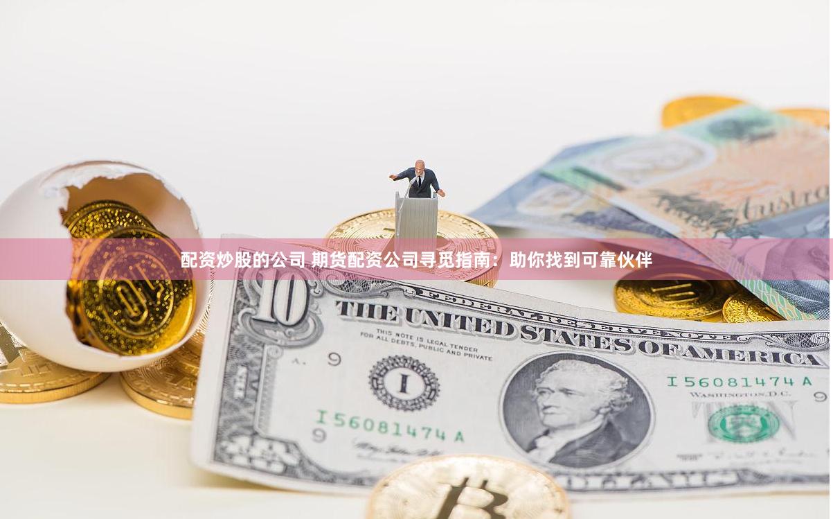 配资炒股的公司 期货配资公司寻觅指南：助你找到可靠伙伴