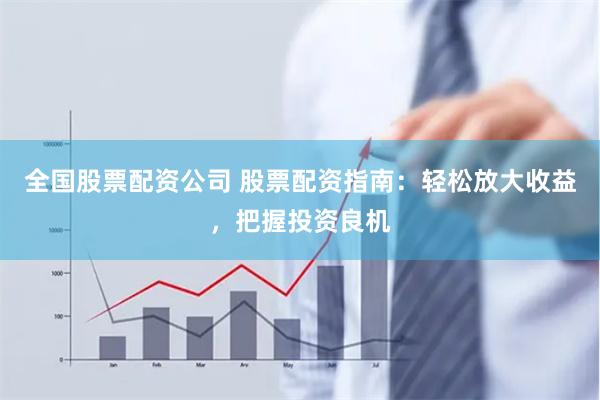 全国股票配资公司 股票配资指南：轻松放大收益，把握投资良机