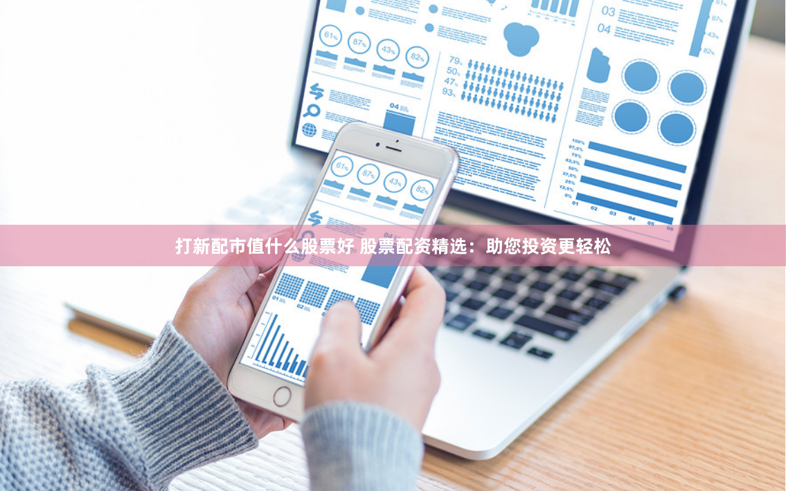 打新配市值什么股票好 股票配资精选：助您投资更轻松