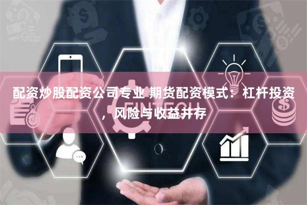 配资炒股配资公司专业 期货配资模式：杠杆投资，风险与收益并存
