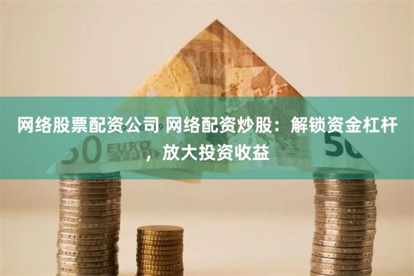 网络股票配资公司 网络配资炒股：解锁资金杠杆，放大投资收益
