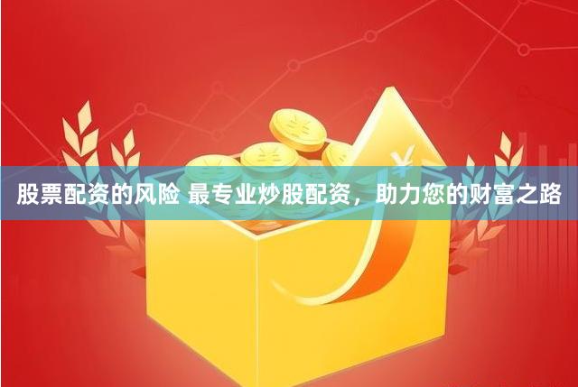 股票配资的风险 最专业炒股配资，助力您的财富之路