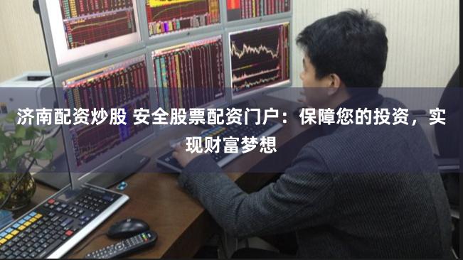 济南配资炒股 安全股票配资门户：保障您的投资，实现财富梦想