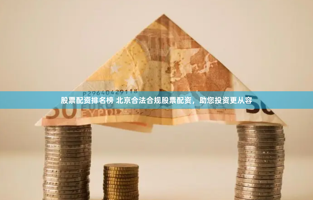 股票配资排名榜 北京合法合规股票配资，助您投资更从容