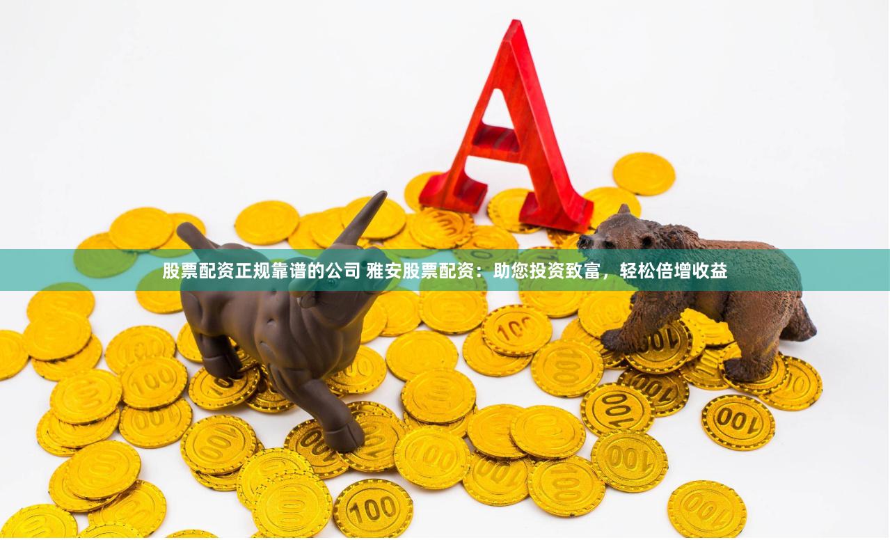 股票配资正规靠谱的公司 雅安股票配资：助您投资致富，轻松倍增收益