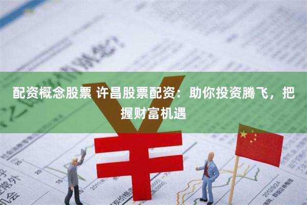 配资概念股票 许昌股票配资：助你投资腾飞，把握财富机遇