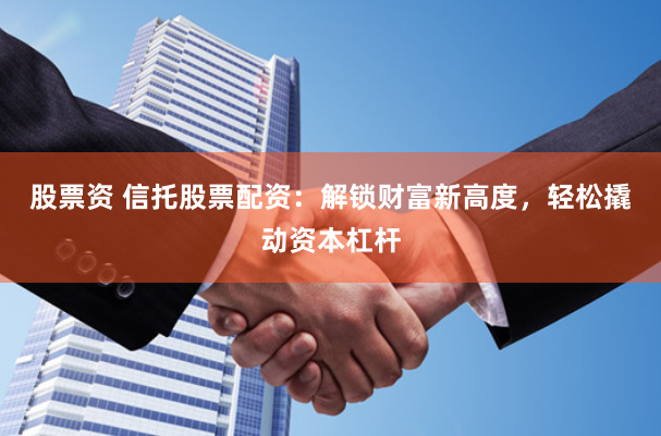 股票资 信托股票配资：解锁财富新高度，轻松撬动资本杠杆