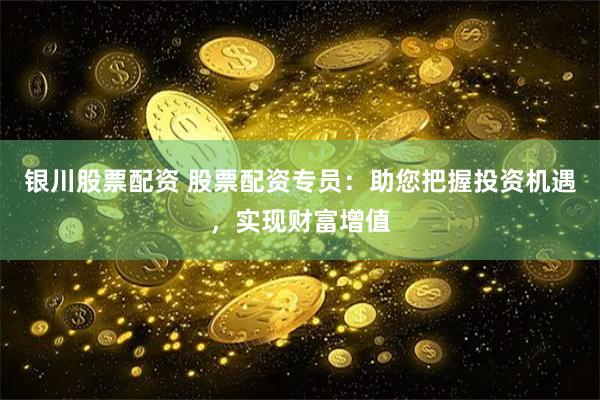 银川股票配资 股票配资专员：助您把握投资机遇，实现财富增值