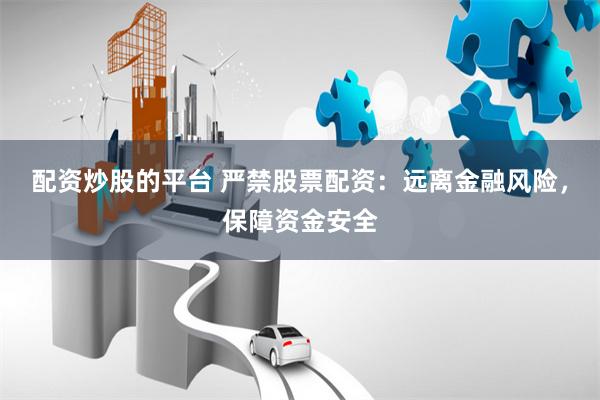 配资炒股的平台 严禁股票配资：远离金融风险，保障资金安全