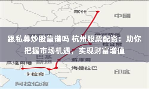 跟私募炒股靠谱吗 杭州股票配资：助你把握市场机遇，实现财富增值