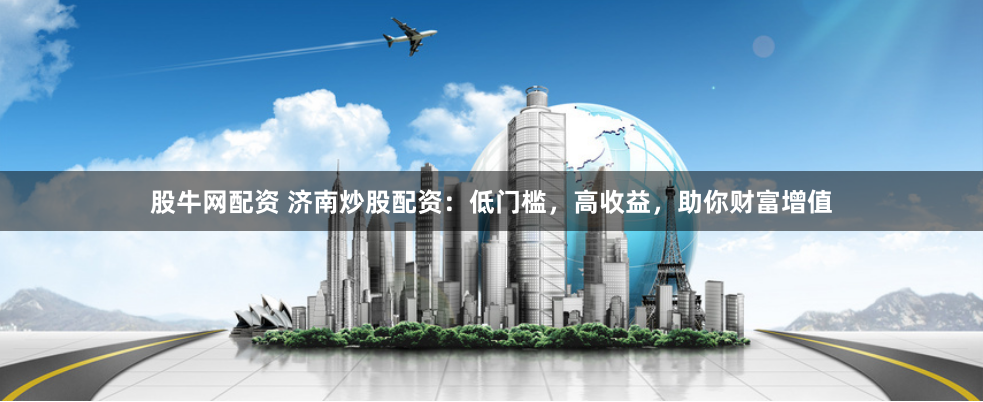 股牛网配资 济南炒股配资：低门槛，高收益，助你财富增值