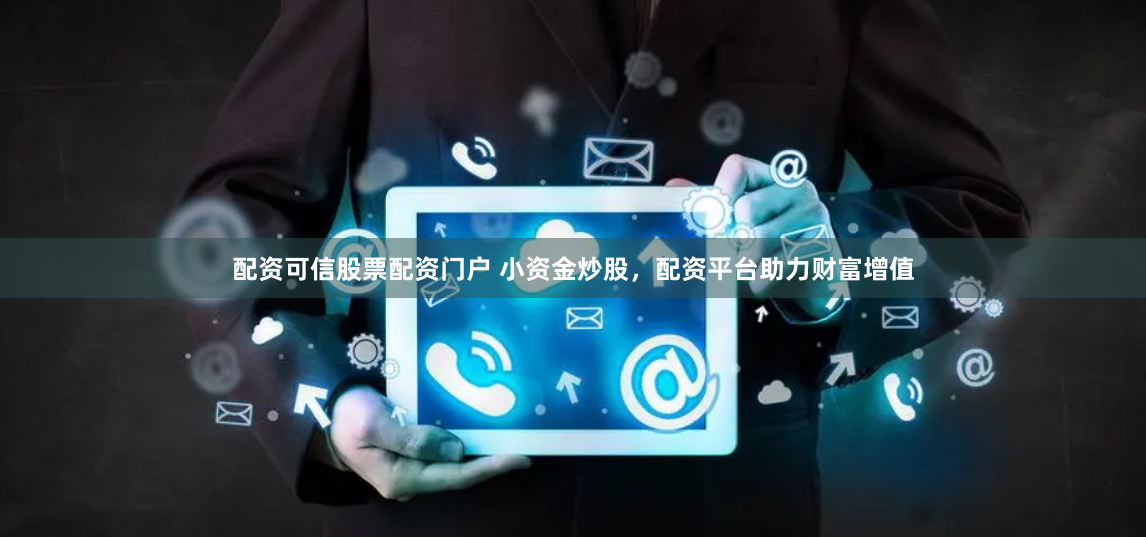 配资可信股票配资门户 小资金炒股，配资平台助力财富增值