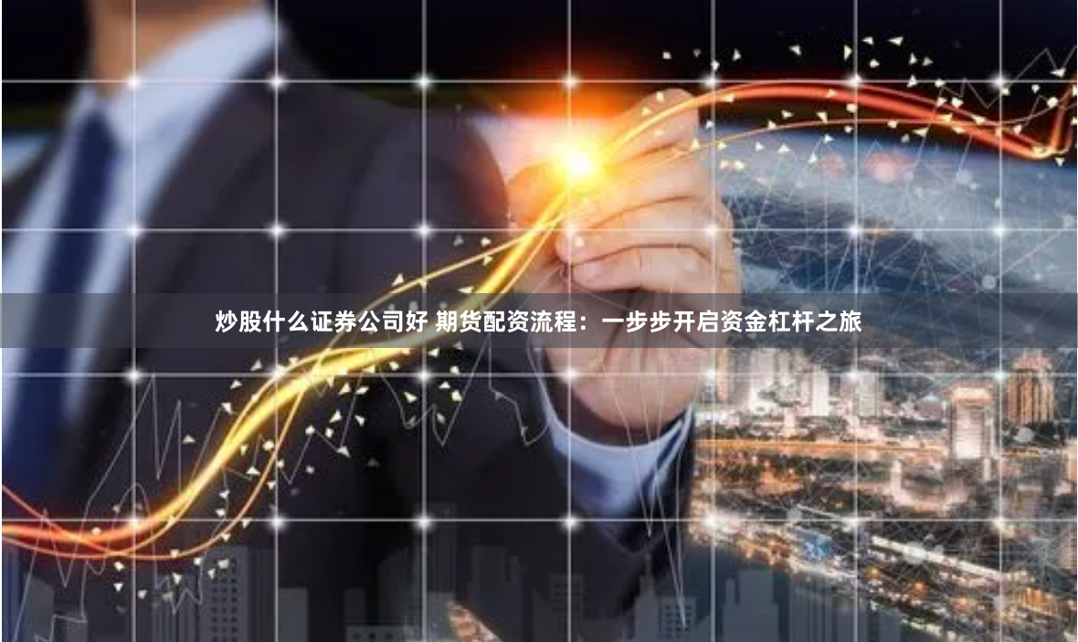 炒股什么证券公司好 期货配资流程：一步步开启资金杠杆之旅