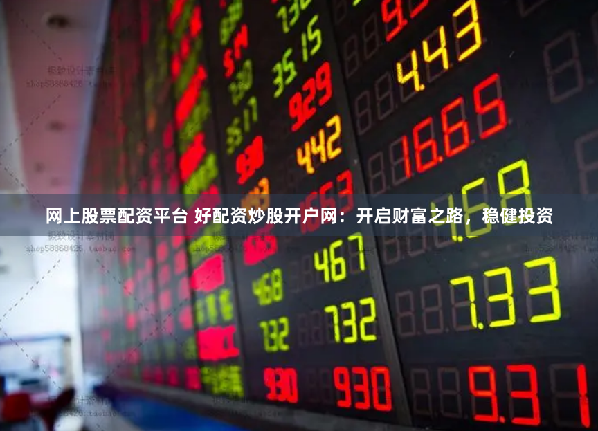 网上股票配资平台 好配资炒股开户网：开启财富之路，稳健投资