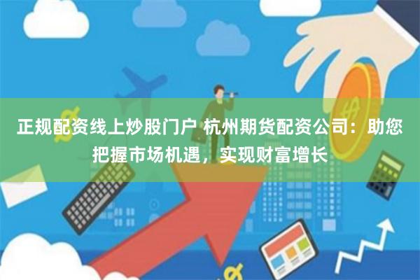 正规配资线上炒股门户 杭州期货配资公司：助您把握市场机遇，实现财富增长