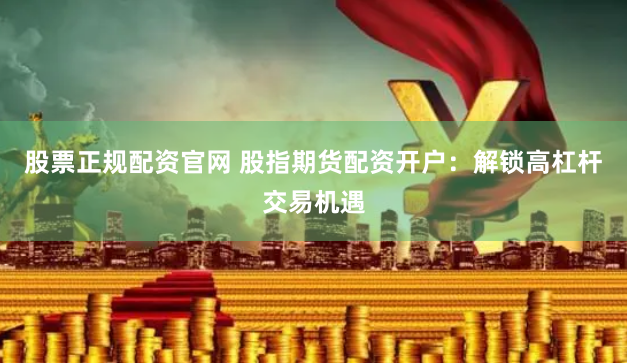 股票正规配资官网 股指期货配资开户：解锁高杠杆交易机遇